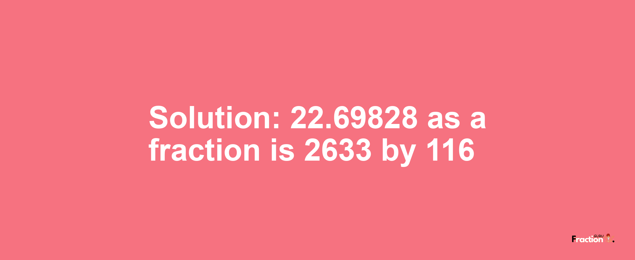 Solution:22.69828 as a fraction is 2633/116